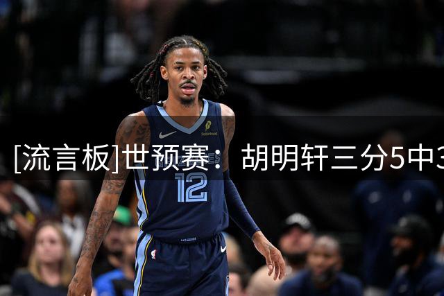 [流言板]世预赛：胡明轩三分5中3得到12分，中国男篮领先卡塔尔24分
